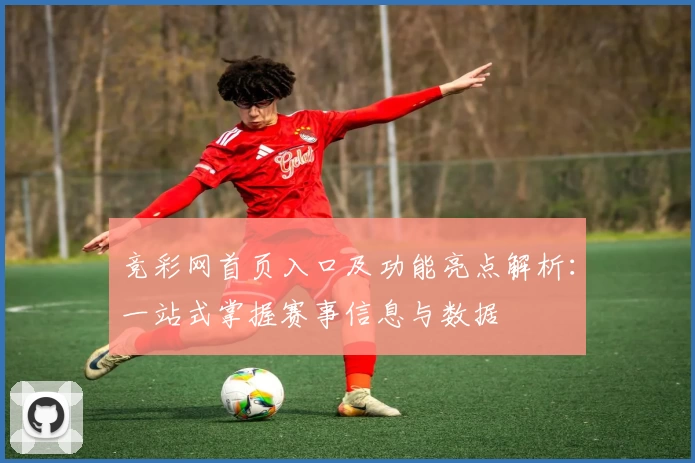 竞彩网首页入口及功能亮点解析：一站式掌握赛事信息与数据