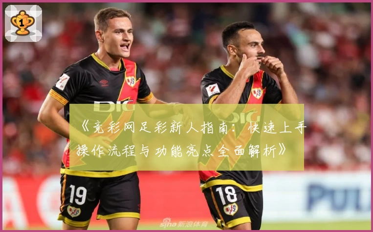 《竞彩网足彩新人指南：快速上手操作流程与功能亮点全面解析》