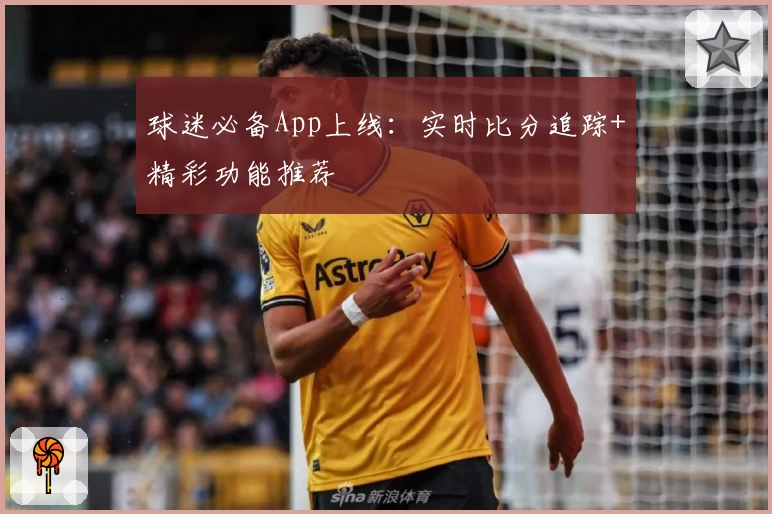 球迷必备App上线:实时比分追踪+精彩功能推荐