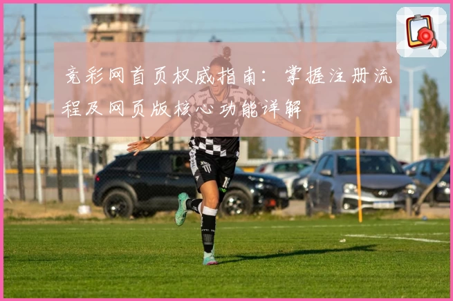 竞彩网首页权威指南：掌握注册流程及网页版核心功能详解