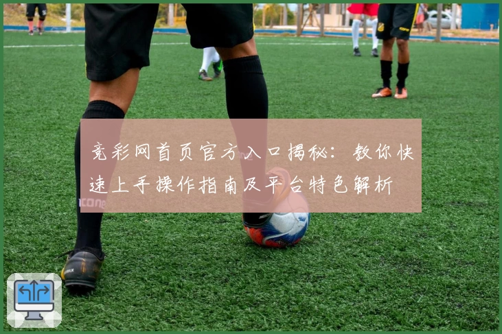 竞彩网首页官方入口揭秘:教你快速上手操作指南及平台特色解析