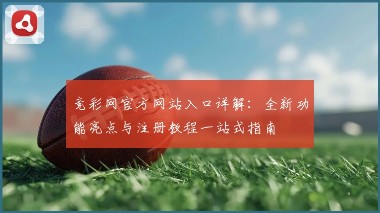 竞彩网官方网站入口详解：全新功能亮点与注册教程一站式指南