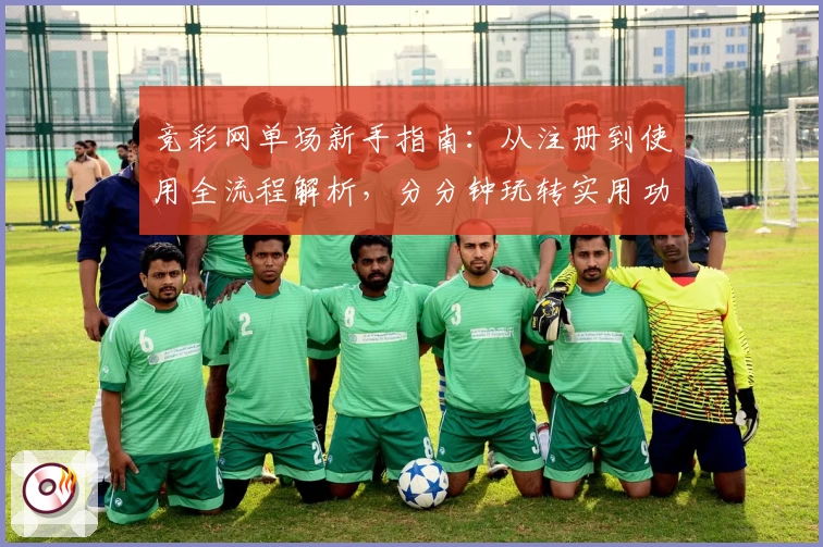竞彩网单场新手指南：从注册到使用全流程解析，分分钟玩转实用功能