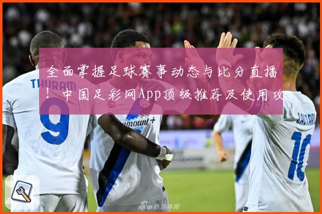 全面掌握足球赛事动态与比分直播！中国足彩网App顶级推荐及使用攻略