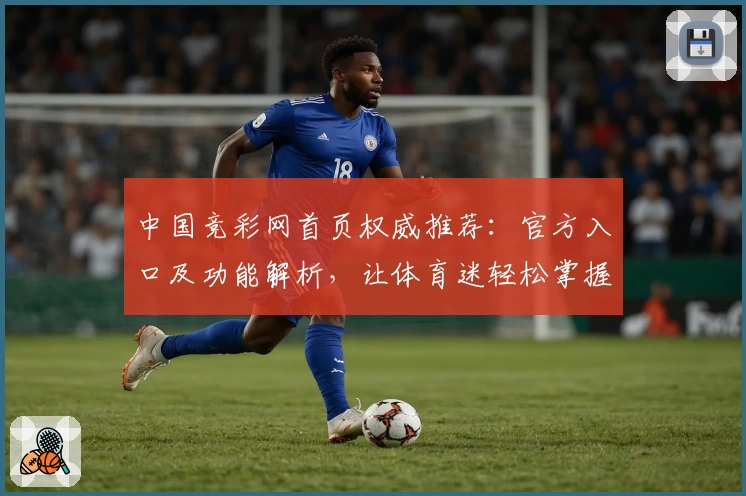 中国竞彩网首页权威推荐：官方入口及功能解析，让体育迷轻松掌握赛事资讯