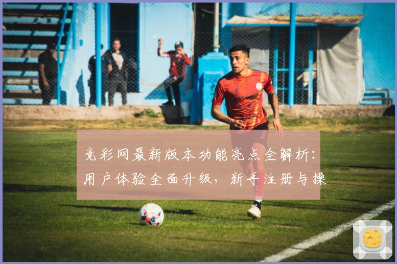 竞彩网最新版本功能亮点全解析：用户体验全面升级，新手注册与操作指南详解