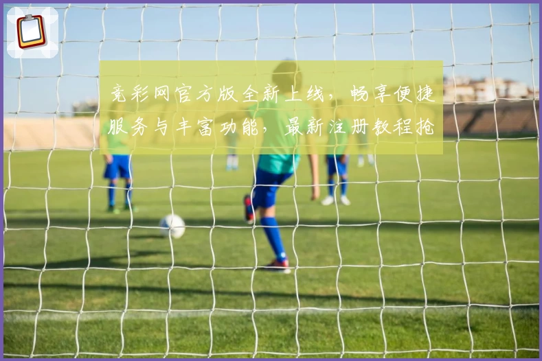 竞彩网官方版全新上线，畅享便捷服务与丰富功能，最新注册教程抢先看