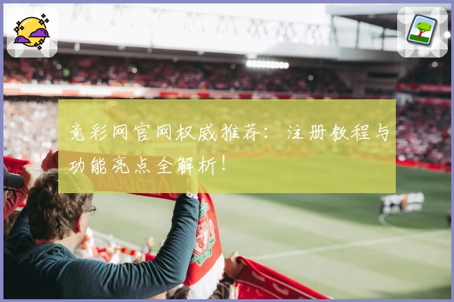 竞彩网官网权威推荐：注册教程与功能亮点全解析！