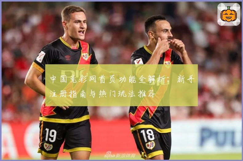 中国竞彩网首页功能全解析：新手注册指南与热门玩法推荐