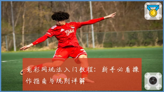 竞彩网玩法入门教程：新手必看操作指南与规则详解