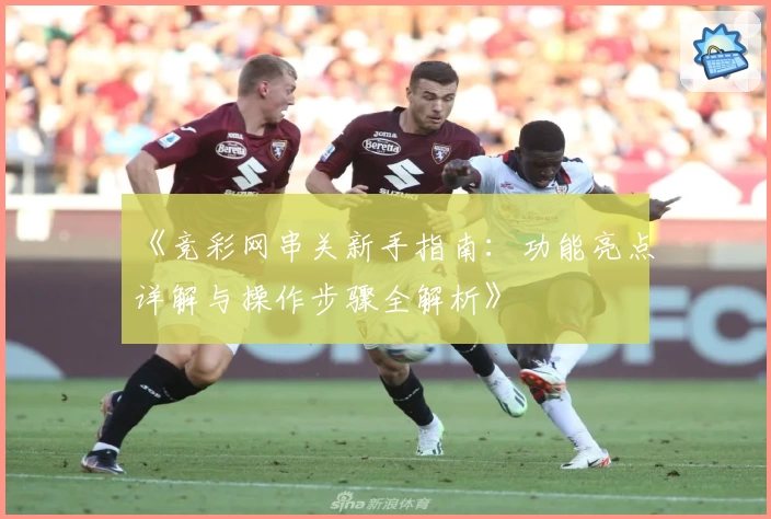 《竞彩网串关新手指南：功能亮点详解与操作步骤全解析》