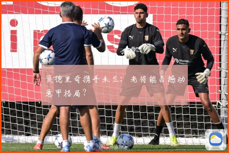 莫德里奇携手米兰:老将能否撼动意甲格局?