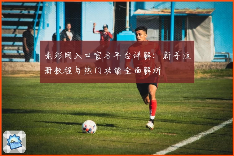 竞彩网入口官方平台详解：新手注册教程与热门功能全面解析