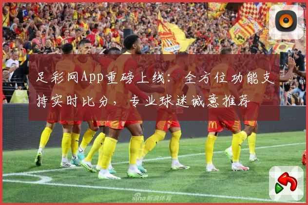 足彩网App重磅上线：全方位功能支持实时比分，专业球迷诚意推荐
