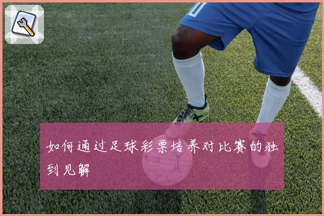 如何通过足球彩票培养对比赛的独到见解