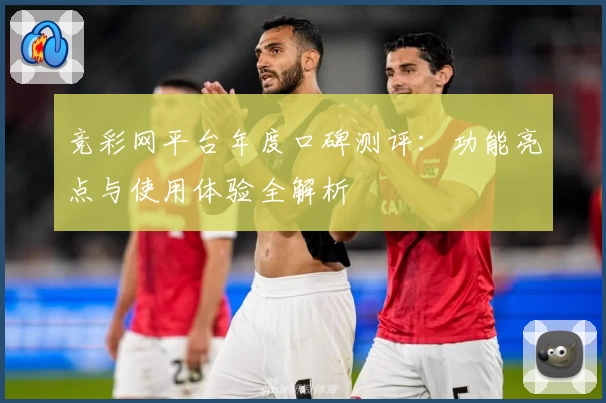 竞彩网平台年度口碑测评：功能亮点与使用体验全解析