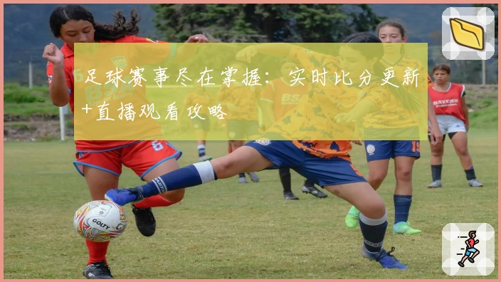 足球赛事尽在掌握：实时比分更新+直播观看攻略