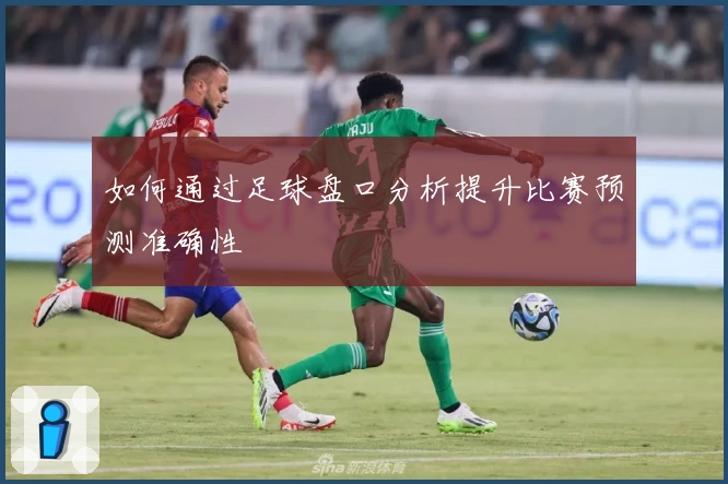如何通过足球盘口分析提升比赛预测准确性
