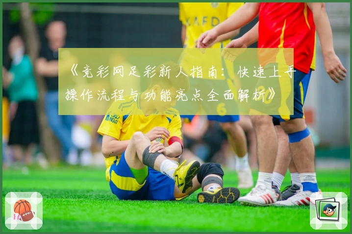 《竞彩网足彩新人指南：快速上手操作流程与功能亮点全面解析》