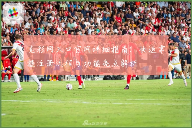 竞彩网入口官网详细指南：快速掌握注册流程与功能亮点解析