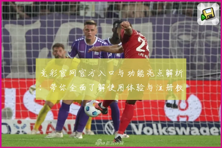 竞彩官网官方入口与功能亮点解析：带你全面了解使用体验与注册教程