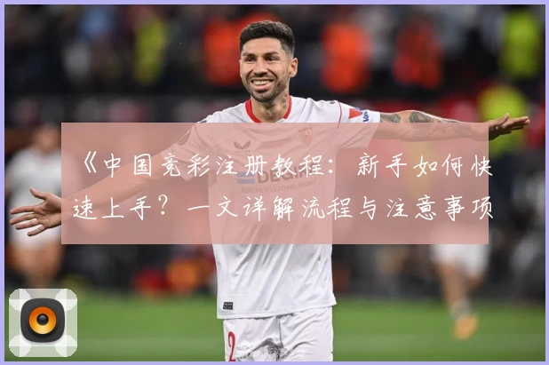 《中国竞彩注册教程：新手如何快速上手？一文详解流程与注意事项》