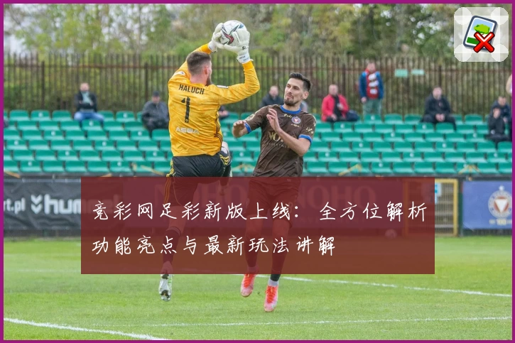 竞彩网足彩新版上线：全方位解析功能亮点与最新玩法讲解