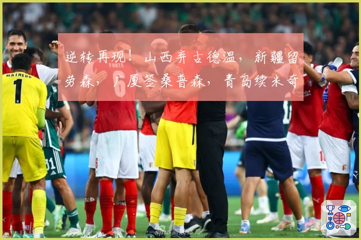 逆转再现！山西弃古德温，新疆留劳森，广厦签桑普森，青岛续米奇