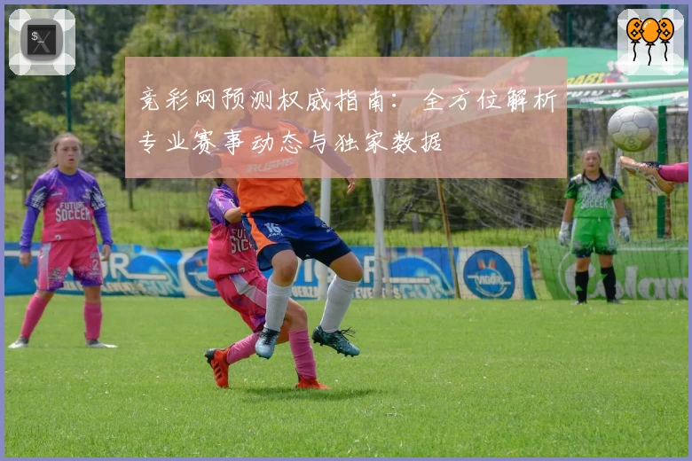 竞彩网预测权威指南：全方位解析专业赛事动态与独家数据