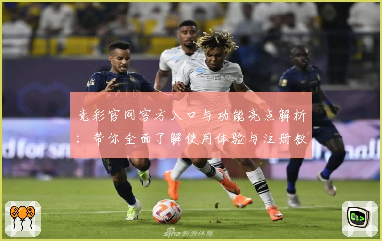 竞彩官网官方入口与功能亮点解析：带你全面了解使用体验与注册教程