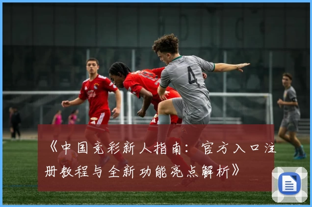 《中国竞彩新人指南：官方入口注册教程与全新功能亮点解析》