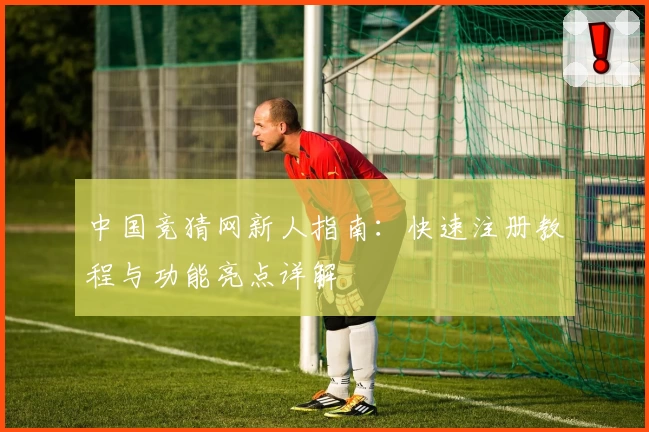 中国竞猜网新人指南：快速注册教程与功能亮点详解