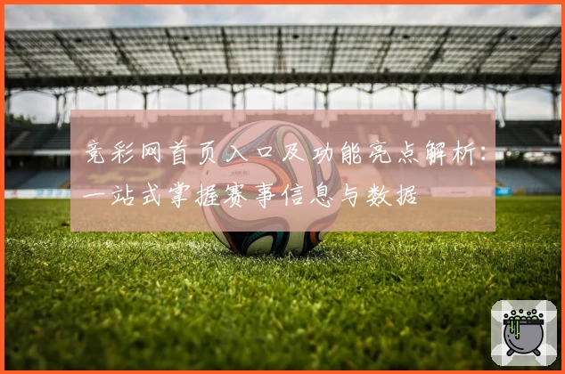 竞彩网首页入口及功能亮点解析：一站式掌握赛事信息与数据
