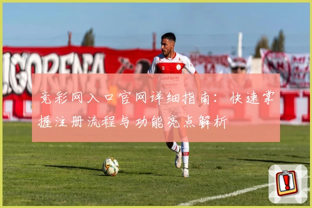 竞彩网入口官网详细指南：快速掌握注册流程与功能亮点解析