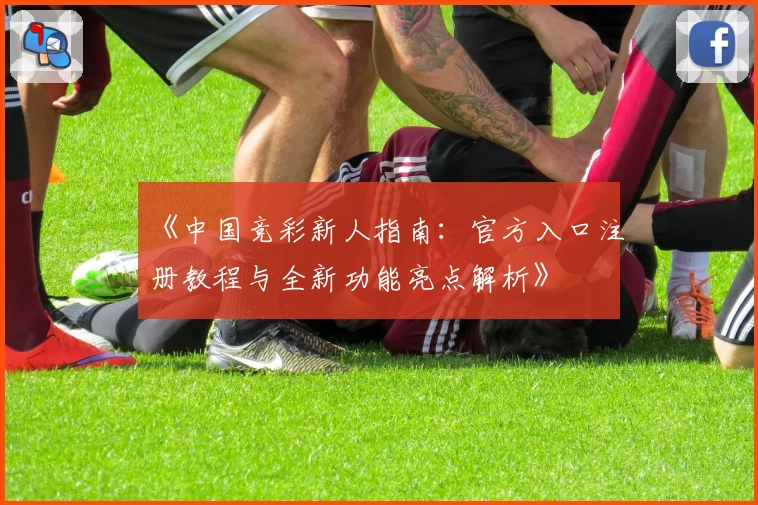 《中国竞彩新人指南：官方入口注册教程与全新功能亮点解析》