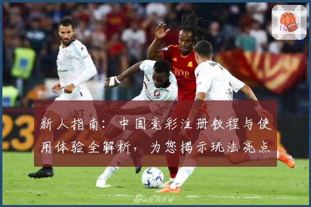 新人指南：中国竞彩注册教程与使用体验全解析，为您揭示玩法亮点