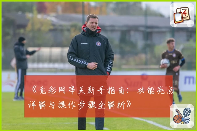 《竞彩网串关新手指南：功能亮点详解与操作步骤全解析》