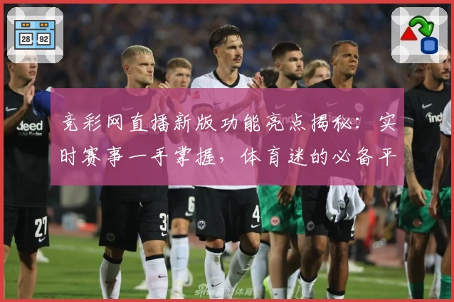 竞彩网直播新版功能亮点揭秘：实时赛事一手掌握，体育迷的必备平台