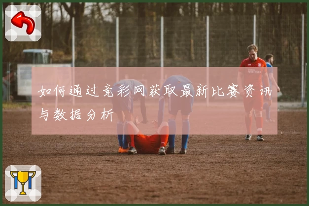 如何通过竞彩网获取最新比赛资讯与数据分析