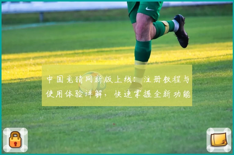 中国竞猜网新版上线：注册教程与使用体验详解，快速掌握全新功能亮点