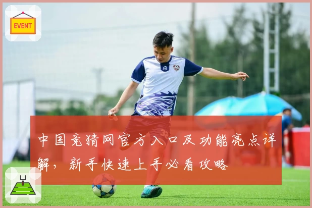 中国竞猜网官方入口及功能亮点详解,新手快速上手必看攻略