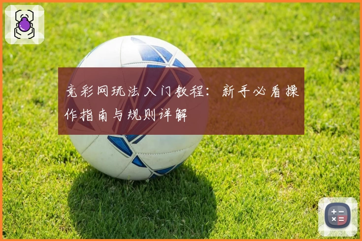 竞彩网玩法入门教程：新手必看操作指南与规则详解