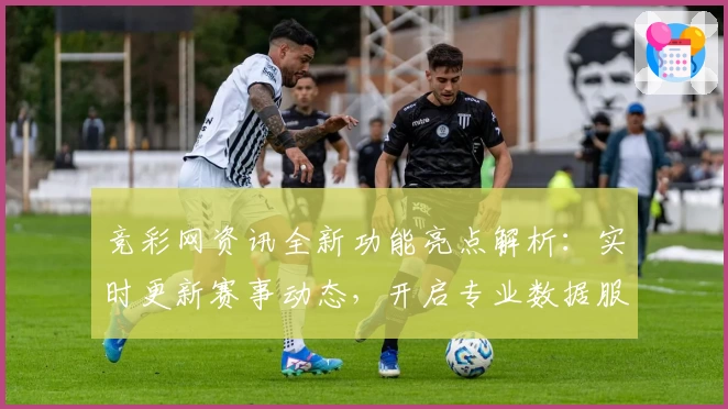 竞彩网资讯全新功能亮点解析：实时更新赛事动态，开启专业数据服务新时代