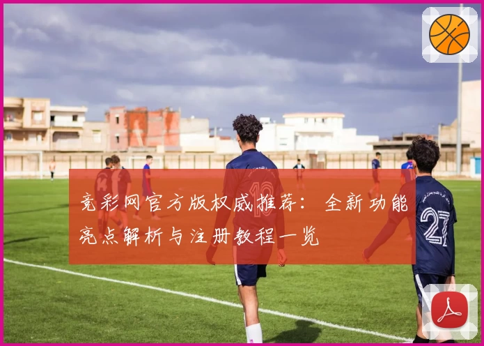竞彩网官方版权威推荐:全新功能亮点解析与注册教程一览