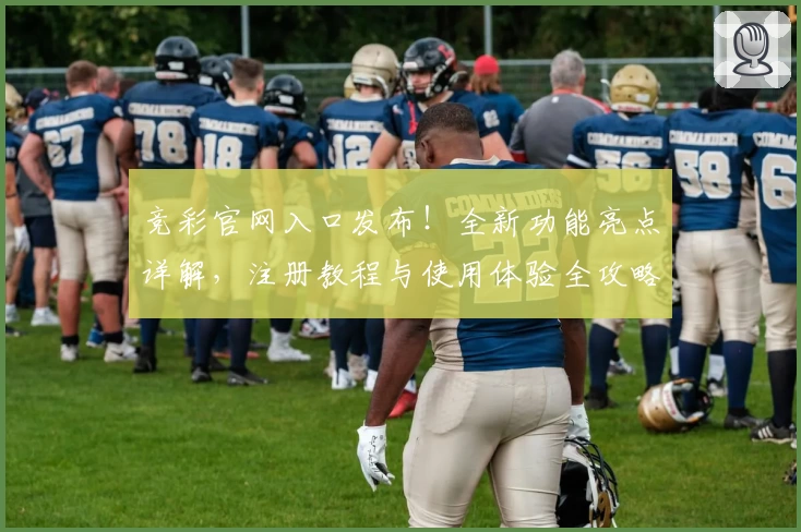 竞彩官网入口发布！全新功能亮点详解，注册教程与使用体验全攻略