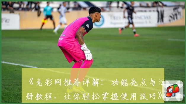 《竞彩网推荐详解：功能亮点与注册教程，让你轻松掌握使用技巧》