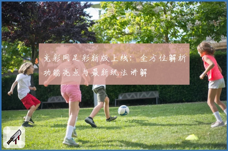 竞彩网足彩新版上线:全方位解析功能亮点与最新玩法讲解