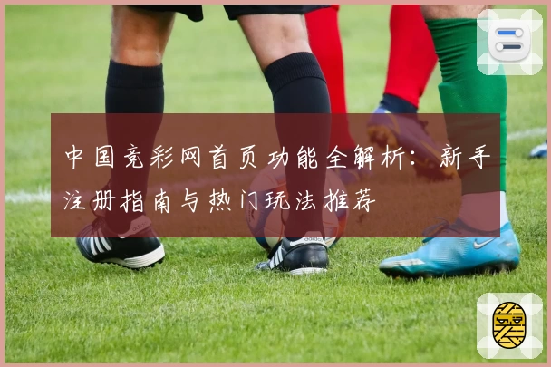 中国竞彩网首页功能全解析：新手注册指南与热门玩法推荐