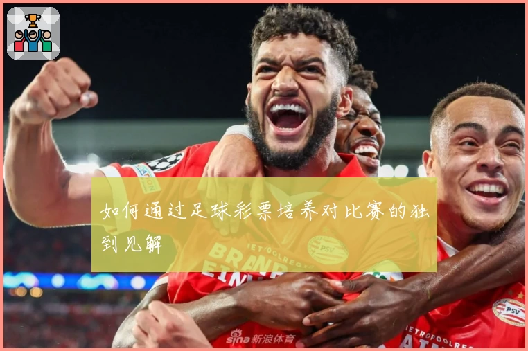 如何通过足球彩票培养对比赛的独到见解