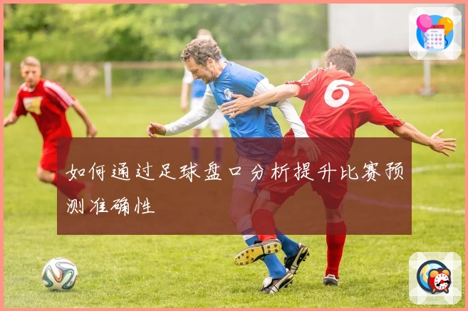 如何通过足球盘口分析提升比赛预测准确性